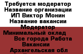 Требуется модератор › Название организации ­ ИП Виктор Монин › Название вакансии ­ Модератор › Минимальный оклад ­ 6 200 - Все города Работа » Вакансии   . Архангельская обл.,Пинежский 